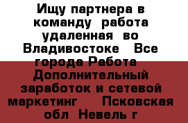 Ищу партнера в команду (работа удаленная) во Владивостоке - Все города Работа » Дополнительный заработок и сетевой маркетинг   . Псковская обл.,Невель г.